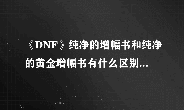 《DNF》纯净的增幅书和纯净的黄金增幅书有什么区别详解攻略