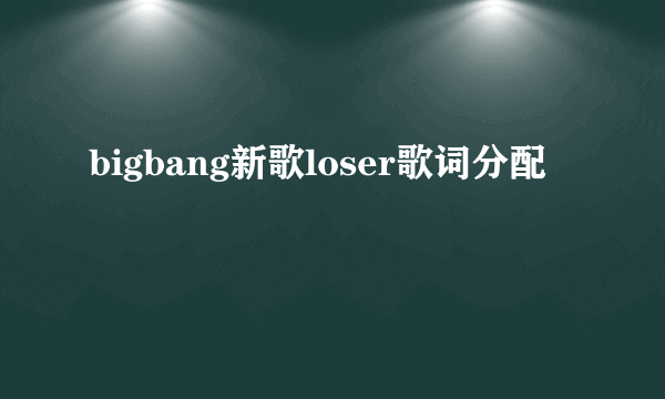 bigbang新歌loser歌词分配