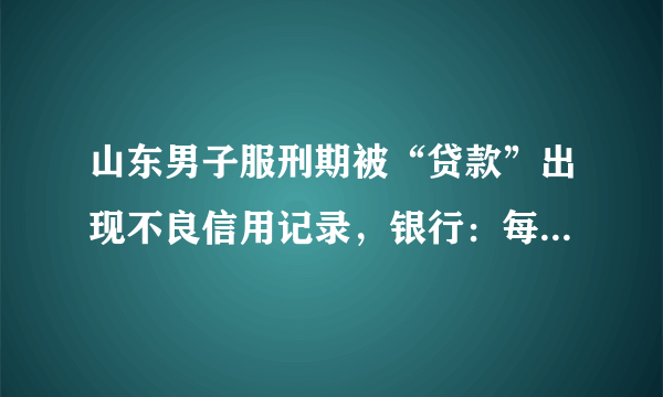 山东男子服刑期被“贷款”出现不良信用记录，银行：每家银行风险控制不同，你怎么看？