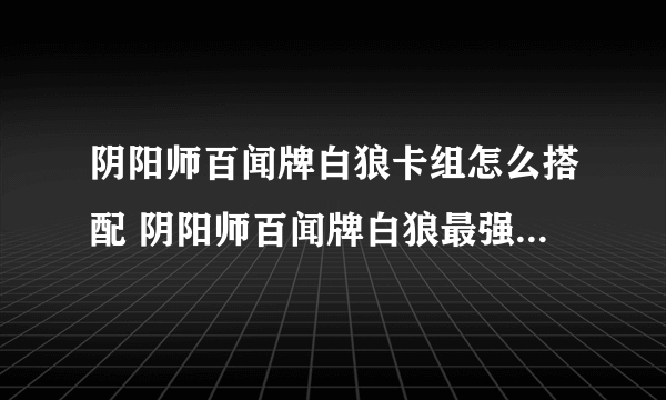 阴阳师百闻牌白狼卡组怎么搭配 阴阳师百闻牌白狼最强卡组攻略