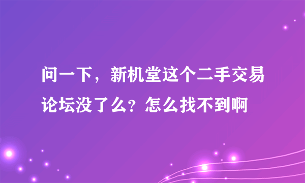 问一下，新机堂这个二手交易论坛没了么？怎么找不到啊