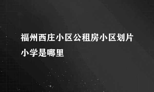 福州西庄小区公租房小区划片小学是哪里