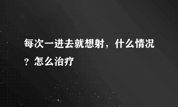 每次一进去就想射，什么情况？怎么治疗