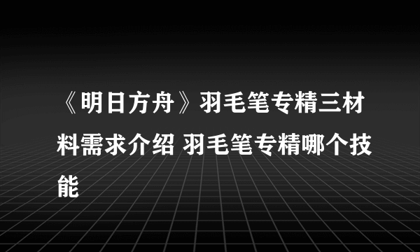 《明日方舟》羽毛笔专精三材料需求介绍 羽毛笔专精哪个技能