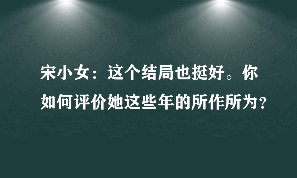 宋小女：这个结局也挺好。你如何评价她这些年的所作所为？