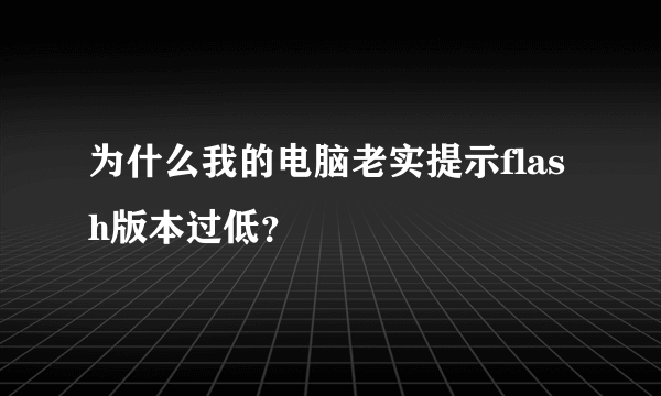 为什么我的电脑老实提示flash版本过低？