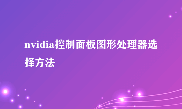 nvidia控制面板图形处理器选择方法