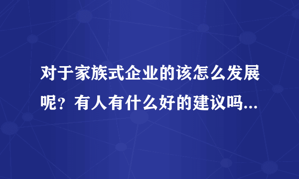 对于家族式企业的该怎么发展呢？有人有什么好的建议吗？？或者哪里有这样的培训呢？