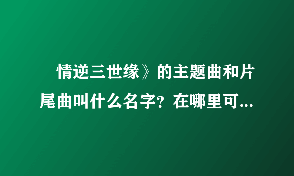 ≪情逆三世缘》的主题曲和片尾曲叫什么名字？在哪里可以听到？特别是敖嘉年唱的片尾曲！握找了好久