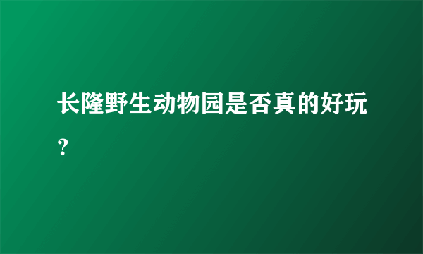 长隆野生动物园是否真的好玩？