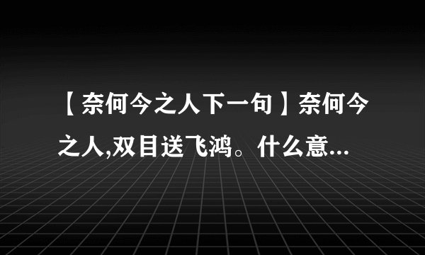 【奈何今之人下一句】奈何今之人,双目送飞鸿。什么意思奈何今之人,双目送...