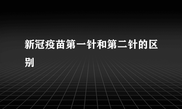 新冠疫苗第一针和第二针的区别