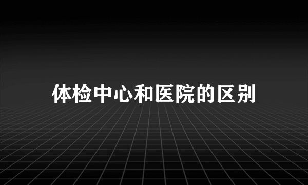 体检中心和医院的区别