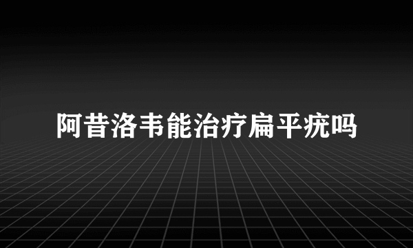 阿昔洛韦能治疗扁平疣吗