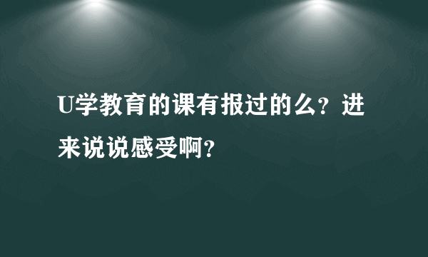 U学教育的课有报过的么？进来说说感受啊？