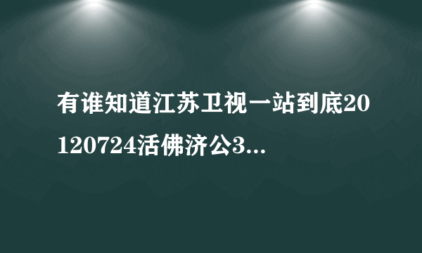 有谁知道江苏卫视一站到底20120724活佛济公3剧组的那期节目网上什么时候才有 亲能告诉我吗