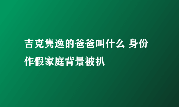 吉克隽逸的爸爸叫什么 身份作假家庭背景被扒