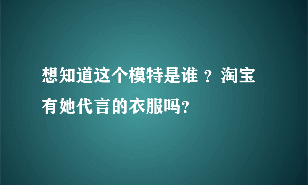 想知道这个模特是谁 ？淘宝有她代言的衣服吗？