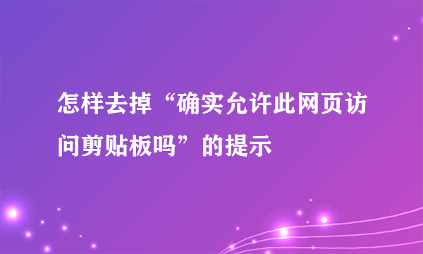 怎样去掉“确实允许此网页访问剪贴板吗”的提示