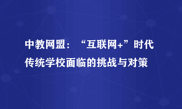 中教网盟：“互联网+”时代传统学校面临的挑战与对策