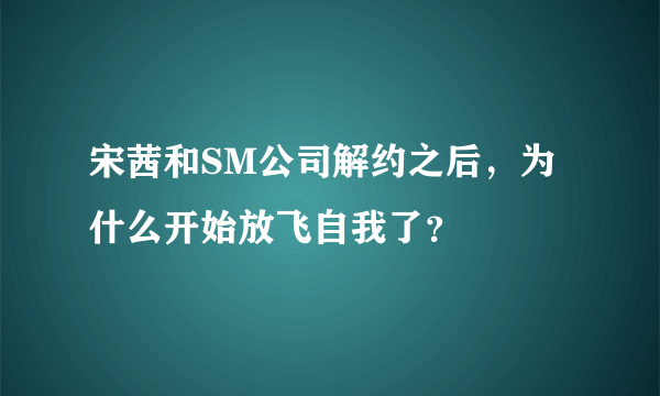 宋茜和SM公司解约之后，为什么开始放飞自我了？