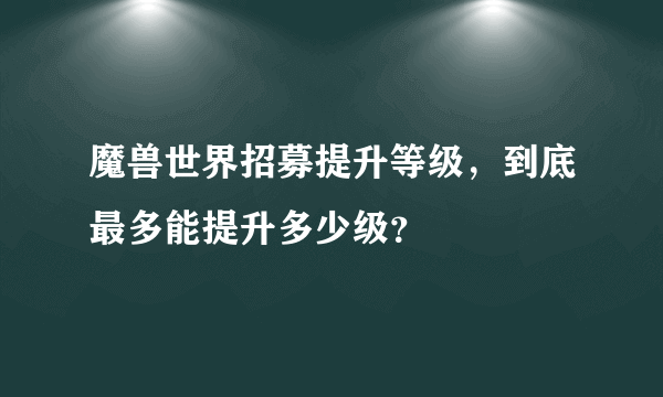 魔兽世界招募提升等级，到底最多能提升多少级？