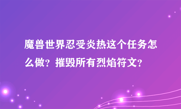 魔兽世界忍受炎热这个任务怎么做？摧毁所有烈焰符文？