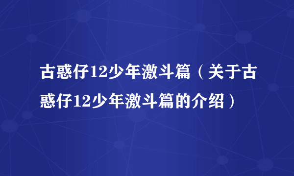 古惑仔12少年激斗篇（关于古惑仔12少年激斗篇的介绍）