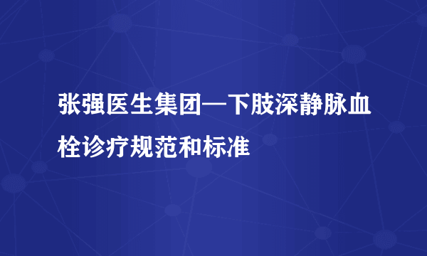 张强医生集团—下肢深静脉血栓诊疗规范和标准