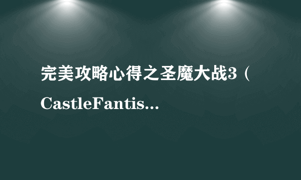 完美攻略心得之圣魔大战3（CastleFantisia）艾伦希亚战记（艾伦西亚战记）包含重做版(即新艾伦希亚战记)-飞外