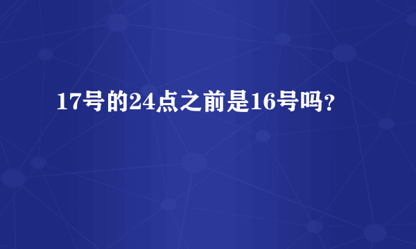 17号的24点之前是16号吗？