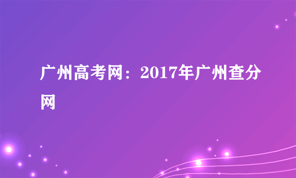 广州高考网：2017年广州查分网