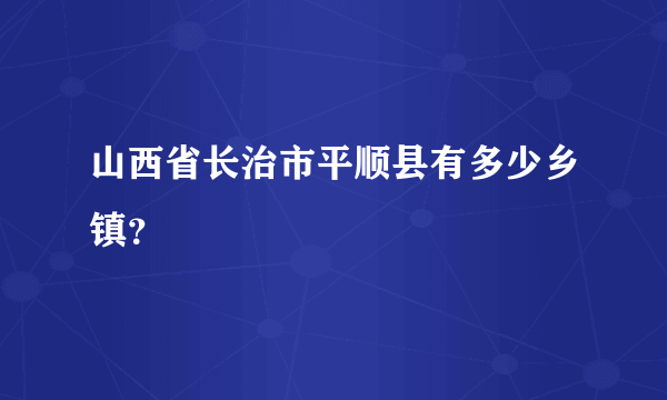 山西省长治市平顺县有多少乡镇？