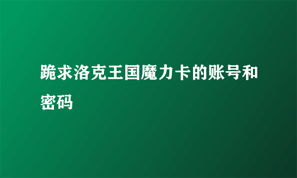 跪求洛克王国魔力卡的账号和密码