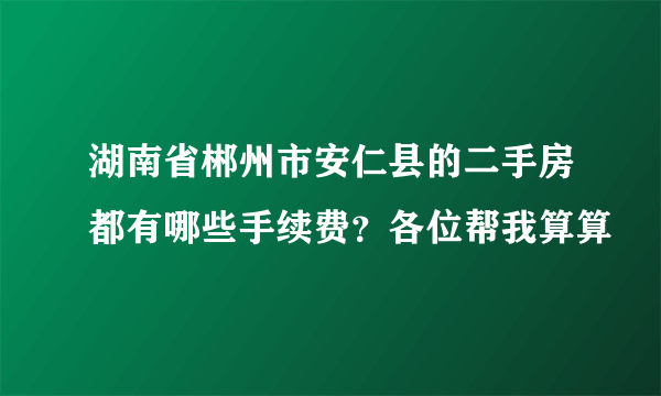 湖南省郴州市安仁县的二手房都有哪些手续费？各位帮我算算