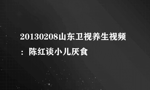 20130208山东卫视养生视频：陈红谈小儿厌食