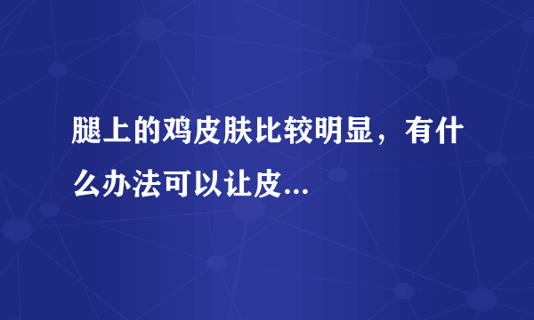 腿上的鸡皮肤比较明显，有什么办法可以让皮...