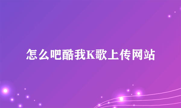 怎么吧酷我K歌上传网站