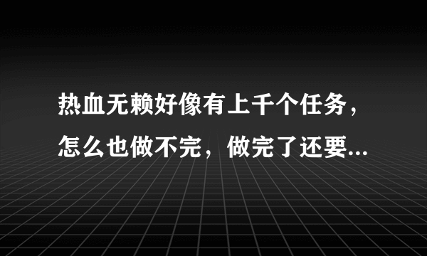 热血无赖好像有上千个任务，怎么也做不完，做完了还要重复任务？