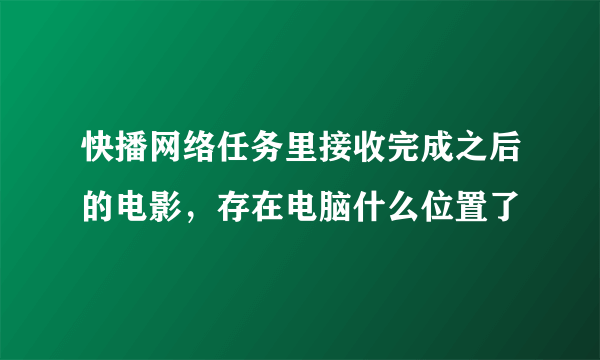 快播网络任务里接收完成之后的电影，存在电脑什么位置了