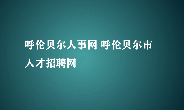 呼伦贝尔人事网 呼伦贝尔市人才招聘网