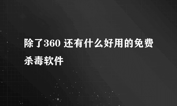 除了360 还有什么好用的免费杀毒软件