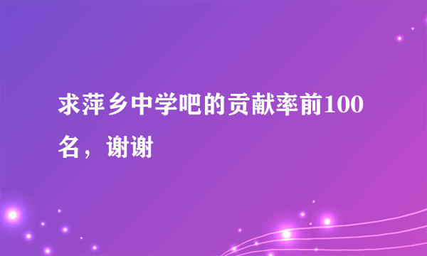 求萍乡中学吧的贡献率前100名，谢谢