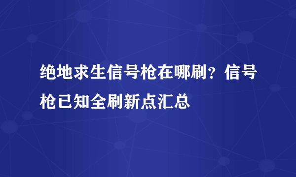 绝地求生信号枪在哪刷？信号枪已知全刷新点汇总