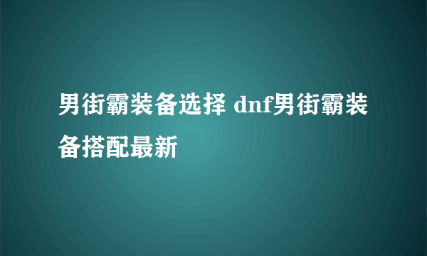 男街霸装备选择 dnf男街霸装备搭配最新