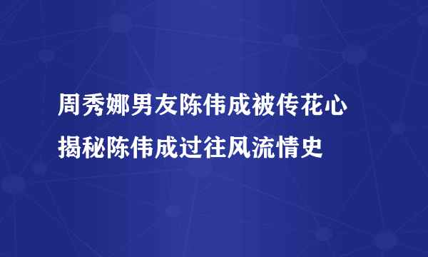 周秀娜男友陈伟成被传花心   揭秘陈伟成过往风流情史