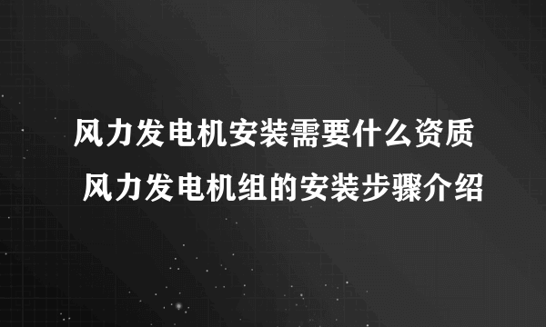 风力发电机安装需要什么资质 风力发电机组的安装步骤介绍