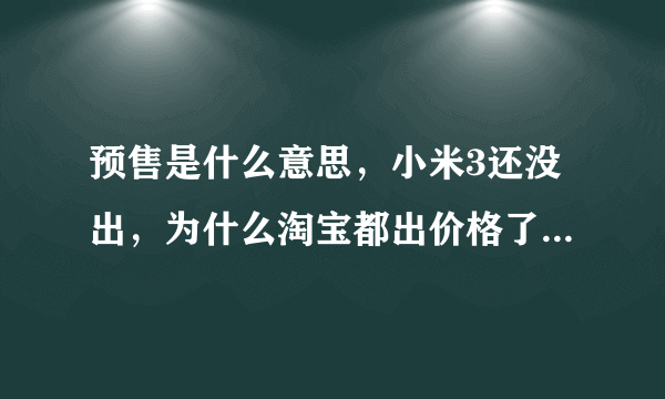 预售是什么意思，小米3还没出，为什么淘宝都出价格了。还预售