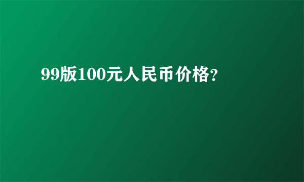 99版100元人民币价格？