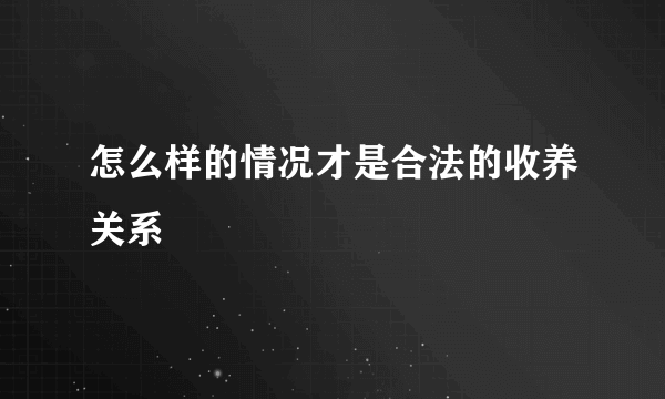 怎么样的情况才是合法的收养关系